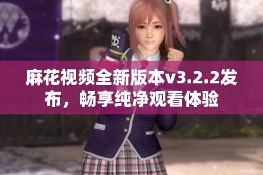 麻花视频全新版本v3.2.2发布，畅享纯净观看体验