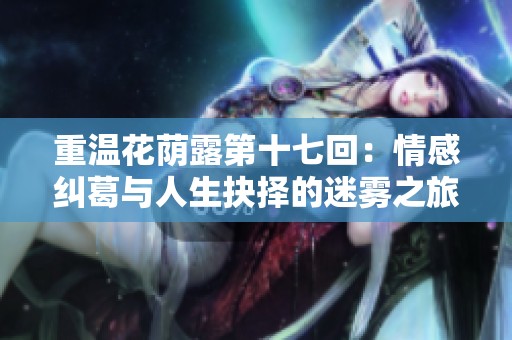 重温花荫露第十七回：情感纠葛与人生抉择的迷雾之旅