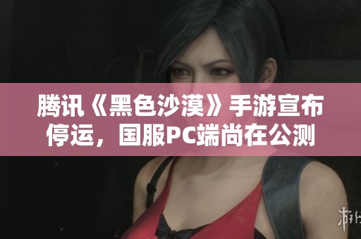 腾讯《黑色沙漠》手游宣布停运，国服PC端尚在公测中