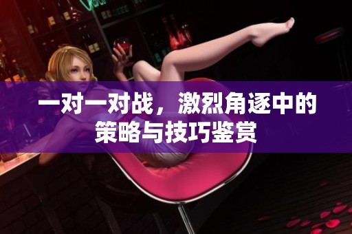 一对一对战，激烈角逐中的策略与技巧鉴赏