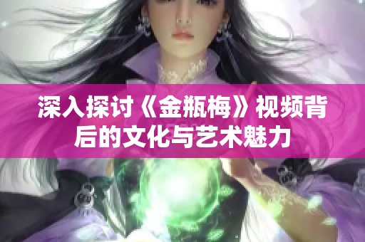 深入探讨《金瓶梅》视频背后的文化与艺术魅力