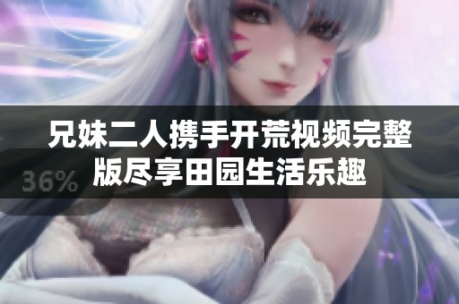 兄妹二人携手开荒视频完整版尽享田园生活乐趣