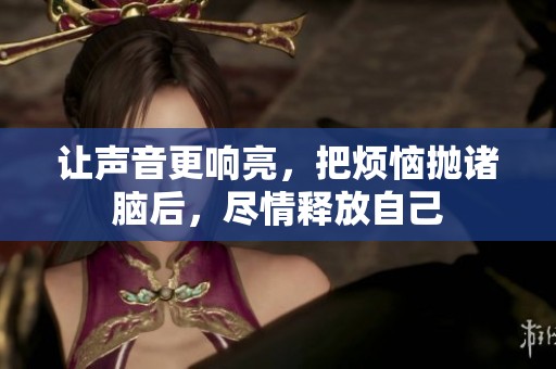 让声音更响亮，把烦恼抛诸脑后，尽情释放自己