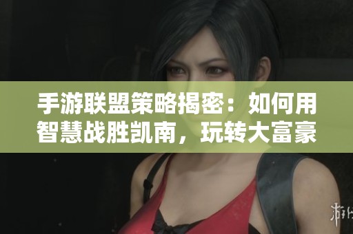 手游联盟策略揭密：如何用智慧战胜凯南，玩转大富豪游戏