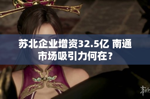 苏北企业增资32.5亿 南通市场吸引力何在？
