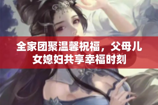 全家团聚温馨祝福，父母儿女媳妇共享幸福时刻