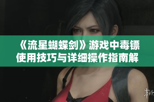 《流星蝴蝶剑》游戏中毒镖使用技巧与详细操作指南解析