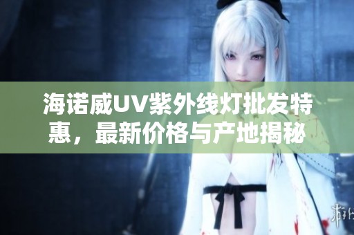 海诺威UV紫外线灯批发特惠，最新价格与产地揭秘