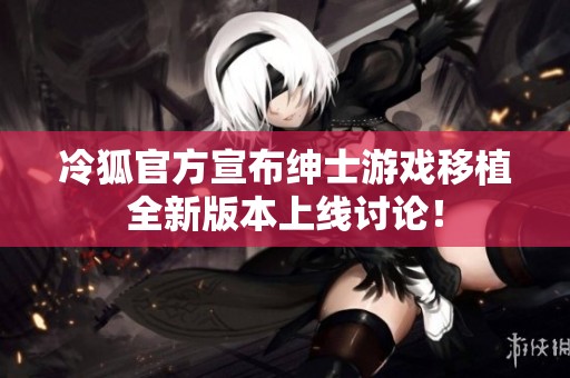 冷狐官方宣布绅士游戏移植全新版本上线讨论！