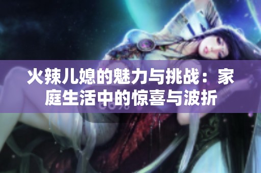 火辣儿媳的魅力与挑战：家庭生活中的惊喜与波折