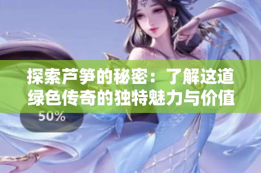探索芦笋的秘密：了解这道绿色传奇的独特魅力与价值