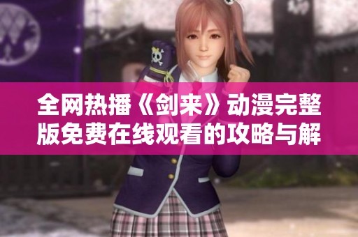 全网热播《剑来》动漫完整版免费在线观看的攻略与解析