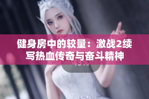 健身房中的较量：激战2续写热血传奇与奋斗精神