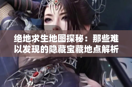 绝地求生地图探秘：那些难以发现的隐藏宝藏地点解析