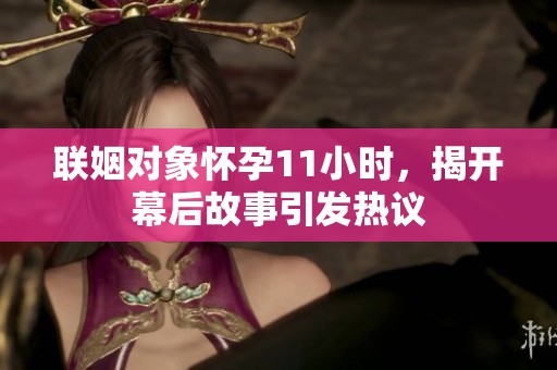 联姻对象怀孕11小时，揭开幕后故事引发热议