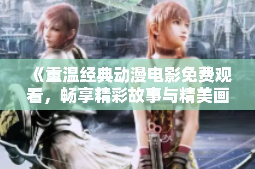 《重温经典动漫电影免费观看，畅享精彩故事与精美画面》