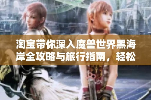 淘宝带你深入魔兽世界黑海岸全攻略与旅行指南，轻松定位畅游！