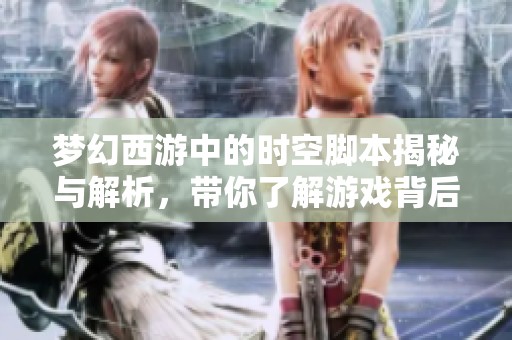 梦幻西游中的时空脚本揭秘与解析，带你了解游戏背后的神秘元素