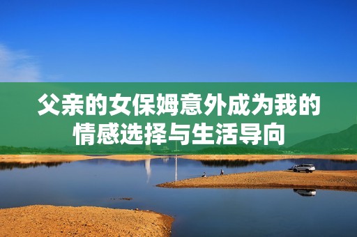 父亲的女保姆意外成为我的情感选择与生活导向