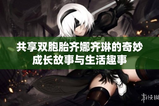 共享双胞胎齐娜齐琳的奇妙成长故事与生活趣事