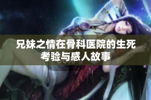 兄妹之情在骨科医院的生死考验与感人故事