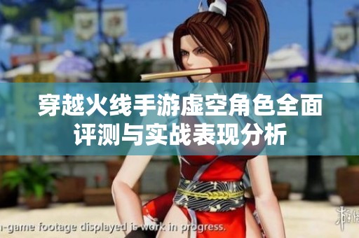 穿越火线手游虚空角色全面评测与实战表现分析