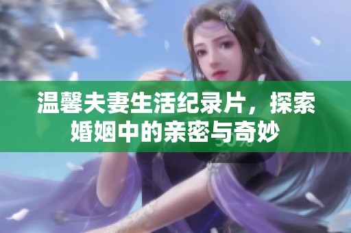 温馨夫妻生活纪录片，探索婚姻中的亲密与奇妙