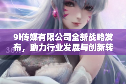 9i传媒有限公司全新战略发布，助力行业发展与创新转型