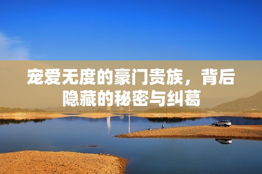 宠爱无度的豪门贵族，背后隐藏的秘密与纠葛