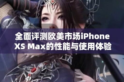 全面评测欧美市场iPhone XS Max的性能与使用体验