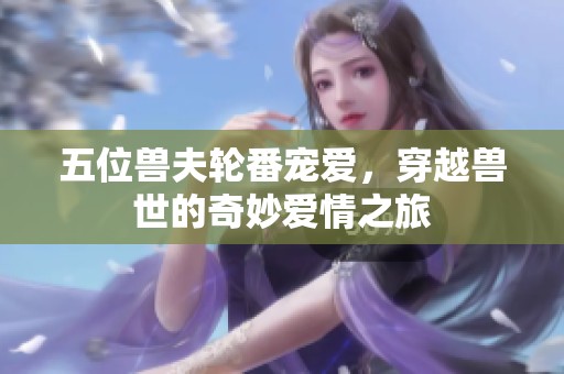 五位兽夫轮番宠爱，穿越兽世的奇妙爱情之旅
