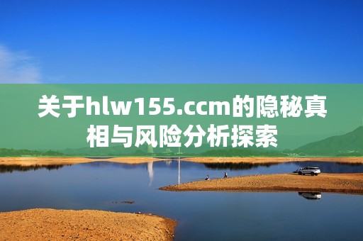 关于hlw155.ccm的隐秘真相与风险分析探索