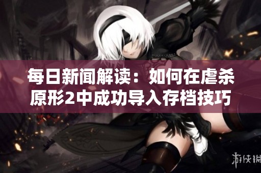 每日新闻解读：如何在虐杀原形2中成功导入存档技巧