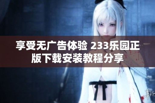 享受无广告体验 233乐园正版下载安装教程分享
