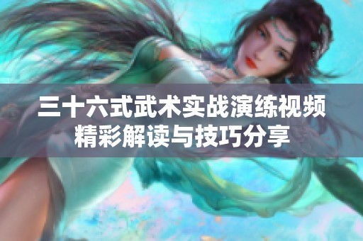 三十六式武术实战演练视频精彩解读与技巧分享