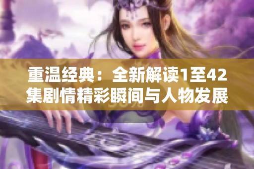 重温经典：全新解读1至42集剧情精彩瞬间与人物发展