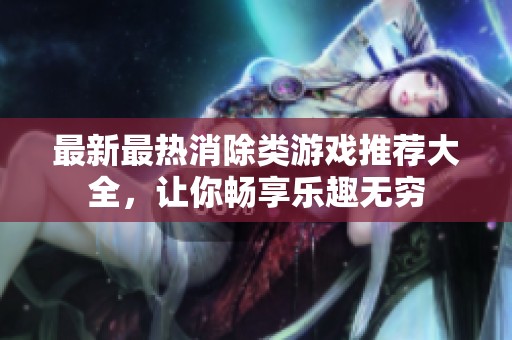 最新最热消除类游戏推荐大全，让你畅享乐趣无穷