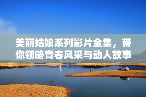 美丽姑娘系列影片全集，带你领略青春风采与动人故事
