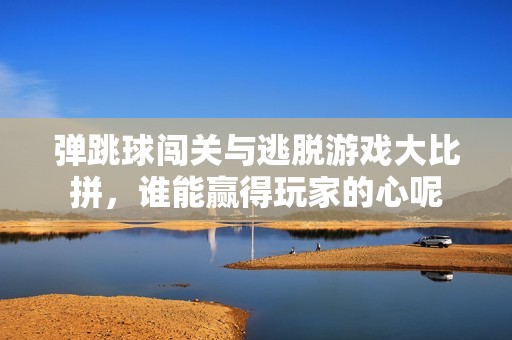 弹跳球闯关与逃脱游戏大比拼，谁能赢得玩家的心呢