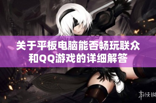 关于平板电脑能否畅玩联众和QQ游戏的详细解答