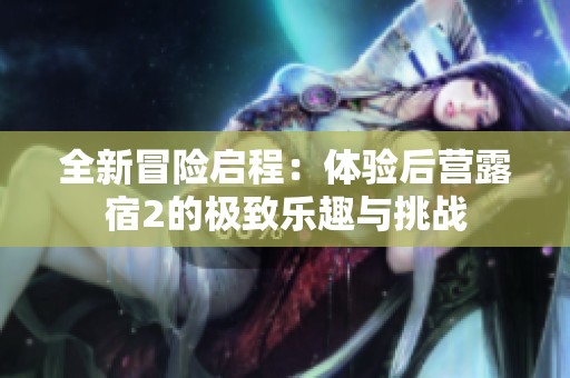 全新冒险启程：体验后营露宿2的极致乐趣与挑战