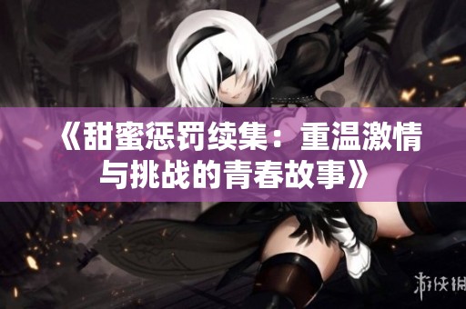 《甜蜜惩罚续集：重温激情与挑战的青春故事》
