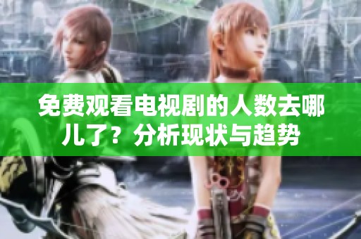 免费观看电视剧的人数去哪儿了？分析现状与趋势