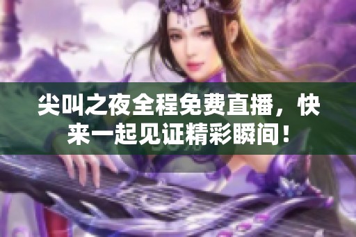 尖叫之夜全程免费直播，快来一起见证精彩瞬间！