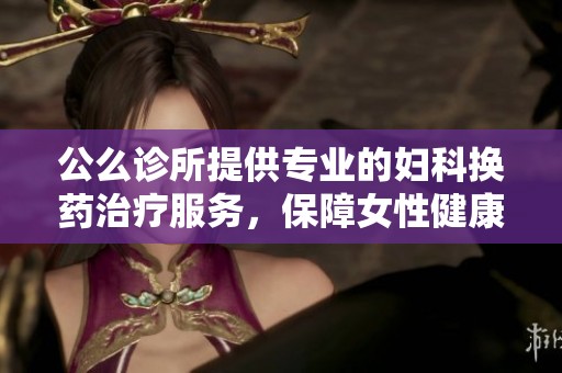 公么诊所提供专业的妇科换药治疗服务，保障女性健康