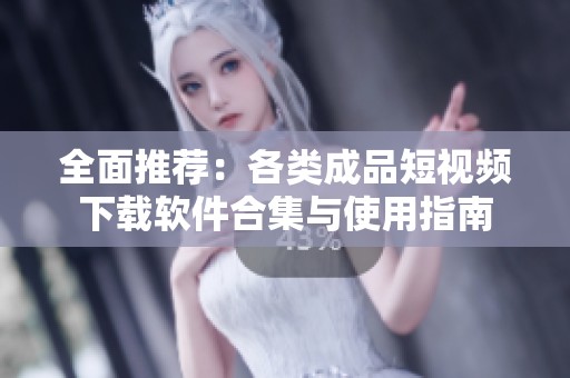全面推荐：各类成品短视频下载软件合集与使用指南