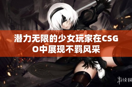 潜力无限的少女玩家在CSGO中展现不羁风采