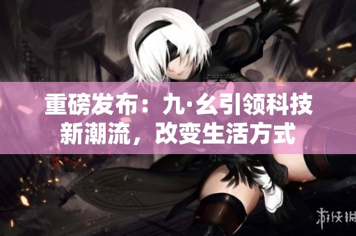 重磅发布：九·幺引领科技新潮流，改变生活方式