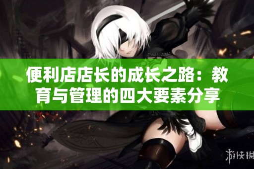 便利店店长的成长之路：教育与管理的四大要素分享