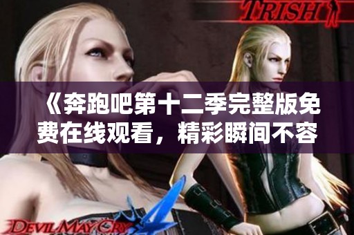 《奔跑吧第十二季完整版免费在线观看，精彩瞬间不容错过》